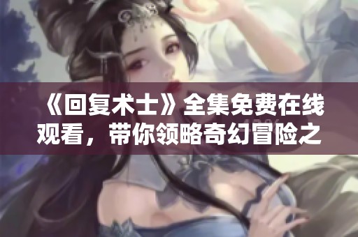 《回復(fù)術(shù)士》全集免費(fèi)在線觀看，帶你領(lǐng)略奇幻冒險之旅