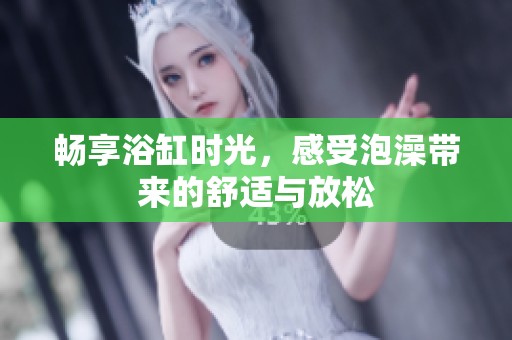 暢享浴缸時(shí)光，感受泡澡帶來的舒適與放松