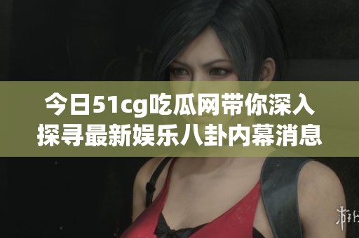 今日51cg吃瓜網(wǎng)帶你深入探尋最新娛樂八卦內(nèi)幕消息