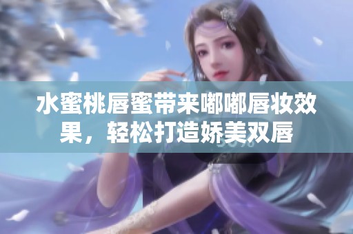 水蜜桃唇蜜帶來嘟嘟唇妝效果，輕松打造嬌美雙唇