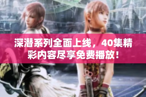 深潛系列全面上線，40集精彩內(nèi)容盡享免費播放！