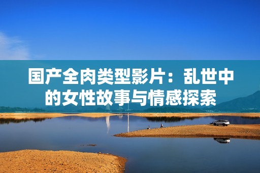 國(guó)產(chǎn)全肉類型影片：亂世中的女性故事與情感探索