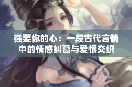 強要你的心：一段古代言情中的情感糾葛與愛恨交織