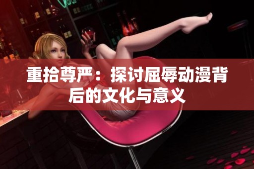 重拾尊嚴(yán)：探討屈辱動(dòng)漫背后的文化與意義