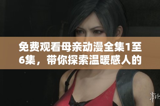 免費觀看母親動漫全集1至6集，帶你探索溫暖感人的故事