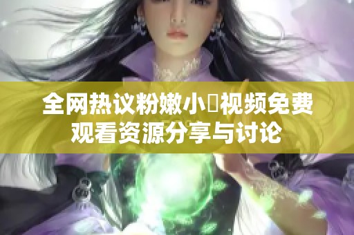 全網(wǎng)熱議粉嫩小泬視頻免費觀看資源分享與討論