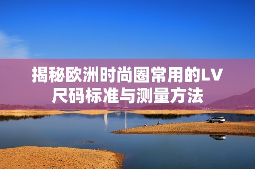 揭秘歐洲時(shí)尚圈常用的LV尺碼標(biāo)準(zhǔn)與測(cè)量方法