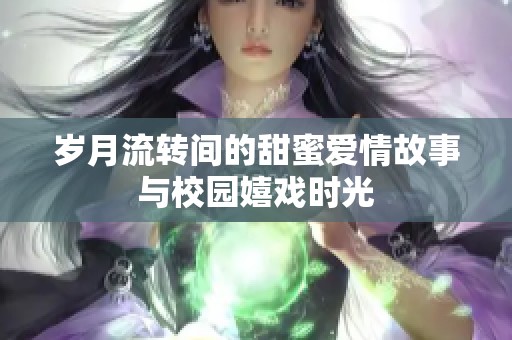 歲月流轉(zhuǎn)間的甜蜜愛(ài)情故事與校園嬉戲時(shí)光