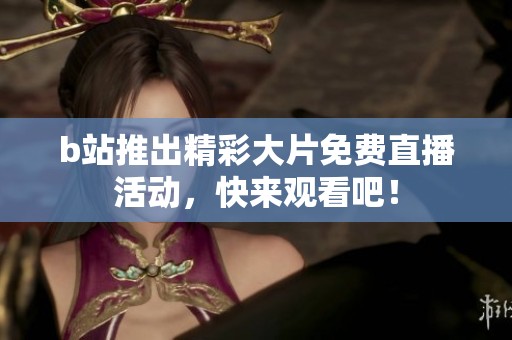 b站推出精彩大片免費(fèi)直播活動(dòng)，快來(lái)觀看吧！