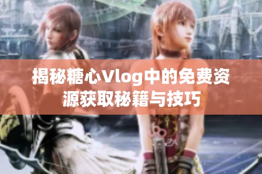 揭秘糖心Vlog中的免費資源獲取秘籍與技巧
