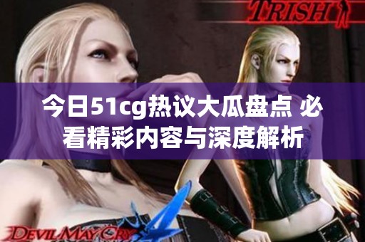 今日51cg熱議大瓜盤點(diǎn) 必看精彩內(nèi)容與深度解析