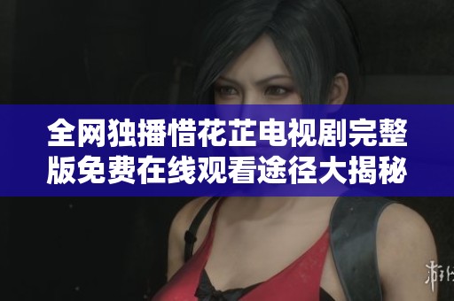 全網獨播惜花芷電視劇完整版免費在線觀看途徑大揭秘