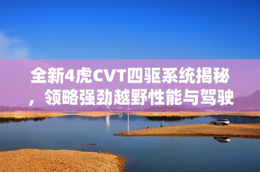 全新4虎CVT四驅(qū)系統(tǒng)揭秘，領(lǐng)略強(qiáng)勁越野性能與駕駛樂(lè)趣