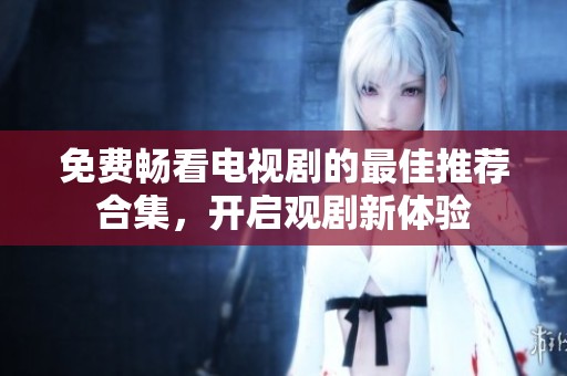免費(fèi)暢看電視劇的最佳推薦合集，開(kāi)啟觀劇新體驗(yàn)