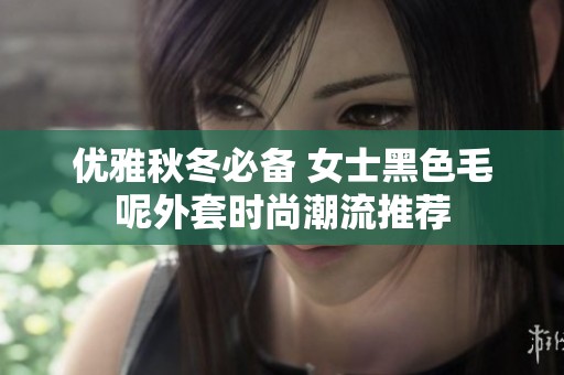 優(yōu)雅秋冬必備 女士黑色毛呢外套時(shí)尚潮流推薦