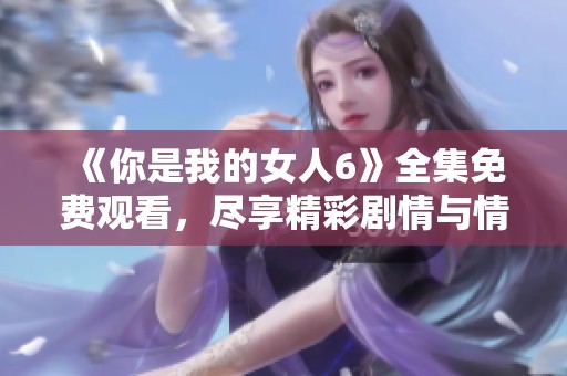 《你是我的女人6》全集免費(fèi)觀(guān)看，盡享精彩劇情與情感糾葛