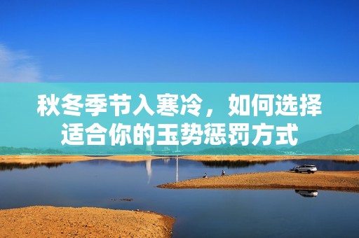 秋冬季節(jié)入寒冷，如何選擇適合你的玉勢懲罰方式