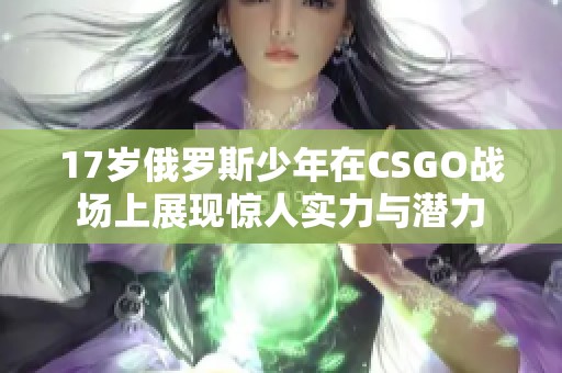 17歲俄羅斯少年在CSGO戰(zhàn)場上展現(xiàn)驚人實(shí)力與潛力