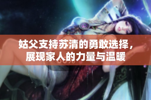 姑父支持蘇清的勇敢選擇，展現(xiàn)家人的力量與溫暖