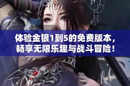 體驗金銀1到5的免費版本，暢享無限樂趣與戰(zhàn)斗冒險！