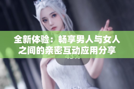 全新體驗：暢享男人與女人之間的親密互動應(yīng)用分享