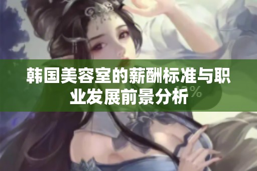 韓國(guó)美容室的薪酬標(biāo)準(zhǔn)與職業(yè)發(fā)展前景分析