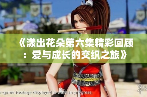 《漾出花朵第六集精彩回顧：愛與成長(zhǎng)的交織之旅》