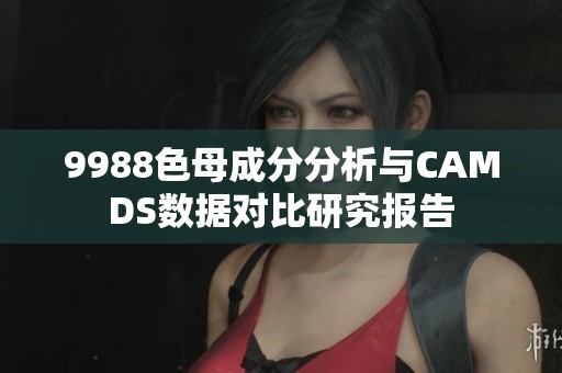 9988色母成分分析與CAMDS數(shù)據(jù)對(duì)比研究報(bào)告