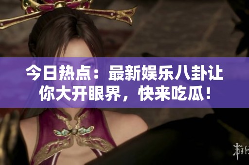 今日熱點(diǎn)：最新娛樂八卦讓你大開眼界，快來吃瓜！
