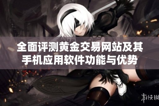 全面評測黃金交易網(wǎng)站及其手機(jī)應(yīng)用軟件功能與優(yōu)勢