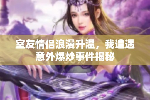 室友情侶浪漫升溫，我遭遇意外爆炒事件揭秘