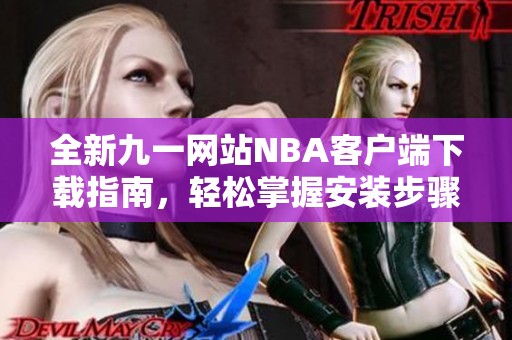 全新九一網(wǎng)站NBA客戶端下載指南，輕松掌握安裝步驟與技巧