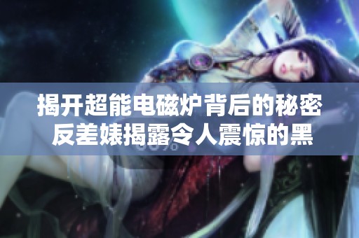 揭開超能電磁爐背后的秘密 反差婊揭露令人震驚的黑料與爆料