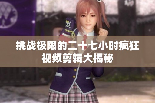 挑戰(zhàn)極限的二十七小時(shí)瘋狂視頻剪輯大揭秘
