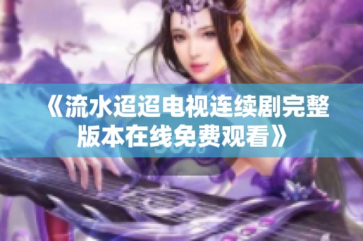 《流水迢迢電視連續(xù)劇完整版本在線免費觀看》