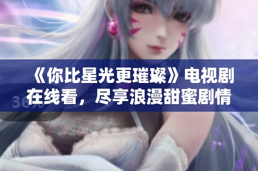 《你比星光更璀璨》電視劇在線看，盡享浪漫甜蜜劇情