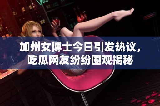 加州女博士今日引發(fā)熱議，吃瓜網(wǎng)友紛紛圍觀揭秘