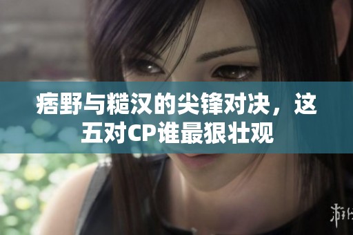 痞野與糙漢的尖鋒對(duì)決，這五對(duì)CP誰(shuí)最狠壯觀(guān)