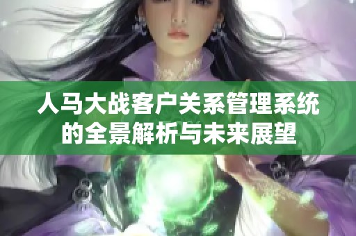 人馬大戰(zhàn)客戶關系管理系統(tǒng)的全景解析與未來展望