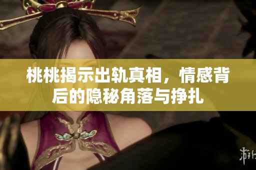 桃桃揭示出軌真相，情感背后的隱秘角落與掙扎