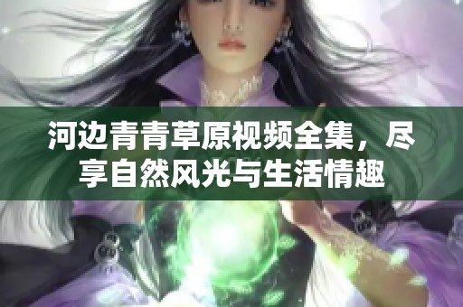 河邊青青草原視頻全集，盡享自然風(fēng)光與生活情趣