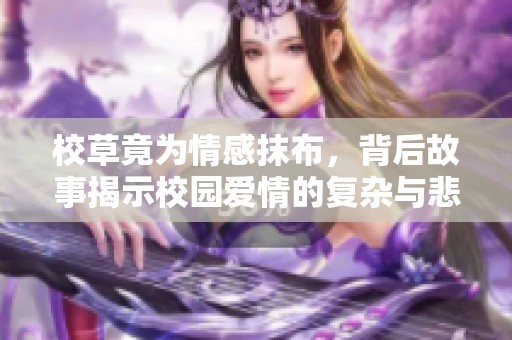 校草竟為情感抹布，背后故事揭示校園愛情的復雜與悲劇