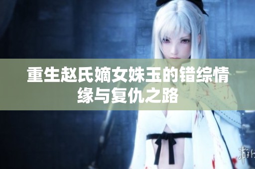 重生趙氏嫡女姝玉的錯綜情緣與復仇之路