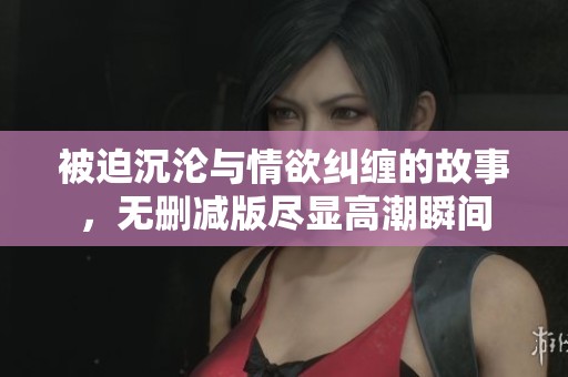 被迫沉淪與情欲糾纏的故事，無刪減版盡顯高潮瞬間