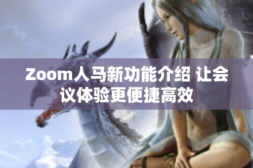 Zoom人馬新功能介紹 讓會(huì)議體驗(yàn)更便捷高效