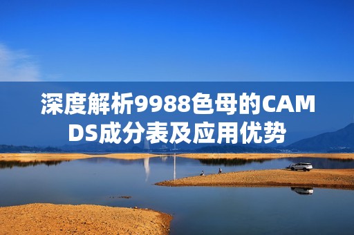 深度解析9988色母的CAMDS成分表及應(yīng)用優(yōu)勢(shì)