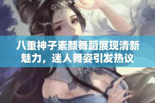 八重神子素顏舞蹈展現(xiàn)清新魅力，迷人舞姿引發(fā)熱議