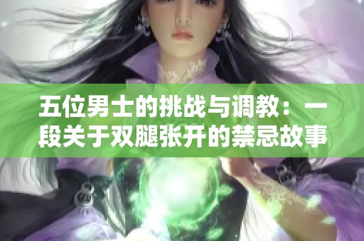 五位男士的挑戰(zhàn)與調(diào)教：一段關(guān)于雙腿張開的禁忌故事