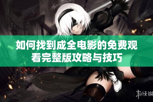 如何找到成全電影的免費觀看完整版攻略與技巧