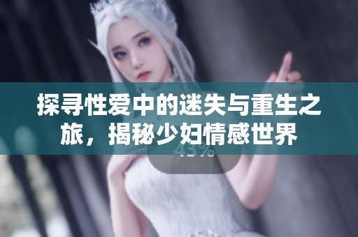 探尋性愛中的迷失與重生之旅，揭秘少婦情感世界